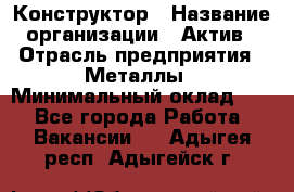 Конструктор › Название организации ­ Актив › Отрасль предприятия ­ Металлы › Минимальный оклад ­ 1 - Все города Работа » Вакансии   . Адыгея респ.,Адыгейск г.